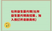 杜邦益生菌代理(杜邦益生菌代理商招募，加入我们开启新商机)