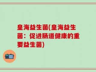 皇海益生菌(皇海益生菌：促进肠道健康的重要益生菌)