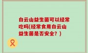 白云山益生菌可以经常吃吗(经常食用白云山益生菌是否安全？)