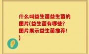 什么叫益生菌益生菌的图片(益生菌有哪些？图片展示益生菌推荐！)