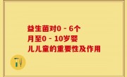 益生菌对0 - 6个月至0 - 10岁婴儿儿童的重要性及作用
