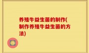 养殖牛益生菌的制作(制作养殖牛益生菌的方法)