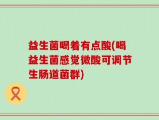益生菌喝着有点酸(喝益生菌感觉微酸可调节生肠道菌群)