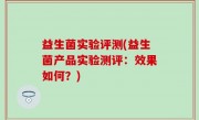 益生菌实验评测(益生菌产品实验测评：效果如何？)