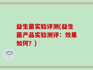 益生菌实验评测(益生菌产品实验测评：效果如何？)