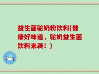 益生菌驼奶粉饮料(健康好味道，驼奶益生菌饮料来袭！)
