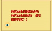 纯真益生菌酸奶好吗(纯真益生菌酸奶：是否值得购买？)