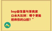 bop益生菌与茶爽漱口水大比拼：哪个更能拯救你的口腔？”