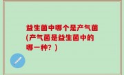 益生菌中哪个是产气菌(产气菌是益生菌中的哪一种？)