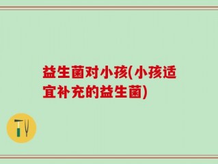 益生菌对小孩(小孩适宜补充的益生菌)