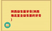 陕西益生菌牙膏(陕西推出富含益生菌的牙膏)