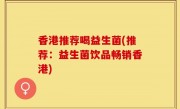 香港推荐喝益生菌(推荐：益生菌饮品畅销香港)
