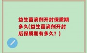益生菌滴剂开封保质期多久(益生菌滴剂开封后保质期有多久？)