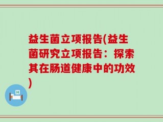 益生菌立项报告(益生菌研究立项报告：探索其在肠道健康中的功效)