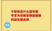 不吸收选什么益生菌 专家为你解答肠道健康的益生菌选择