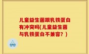 儿童益生菌跟乳铁蛋白有冲突吗(儿童益生菌与乳铁蛋白不兼容？)