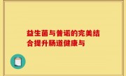 益生菌与普诺的完美结合提升肠道健康与