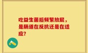 吃益生菌后频繁放屁，是肠道在反抗还是在适应？