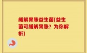 缓解胃胀益生菌(益生菌可缓解胃胀？为你解析)