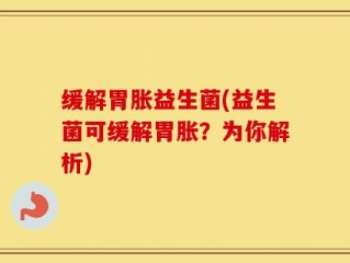 缓解胃胀益生菌(益生菌可缓解胃胀？为你解析)