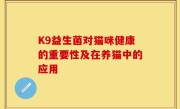 K9益生菌对猫咪健康的重要性及在养猫中的应用