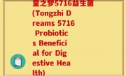 童之梦5716益生菌(Tongzhi Dreams 5716 Probiotics Beneficial for Digestive Health)