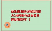 益生菌发酵谷物饮料配方(如何制作益生菌发酵谷物饮料？)