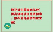 修正益生菌猫咪品种(提高猫咪消化系统健康，推荐适合品种的益生菌)