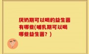厌奶期可以喝的益生菌有哪些(哺乳期可以喝哪些益生菌？)