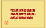 花溢美益生菌糖果(花溢美推出益生菌糖果，助你改善肠道健康)