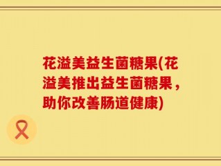 花溢美益生菌糖果(花溢美推出益生菌糖果，助你改善肠道健康)