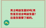 男士喝益生菌好吗(男性是否适合喝益生菌？这是你需要了解的。