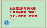益生菌饮料段子(笑爆！益生菌饮料“碰瓷”牛奶，被列为“危险品”)
