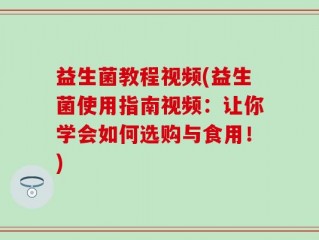 益生菌教程视频(益生菌使用指南视频：让你学会如何选购与食用！)