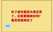 吃了益生菌后大便正常了，还需要继续吃吗？看完你就明白了