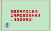 益生菌每天怎么服法(合理的益生菌摄入方法，让你健康无忧)