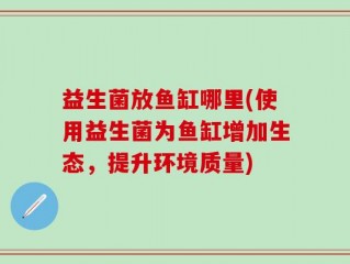益生菌放鱼缸哪里(使用益生菌为鱼缸增加生态，提升环境质量)
