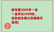 益生菌1000多一盒一盒多达1000粒，这款益生菌让你健康又省钱)