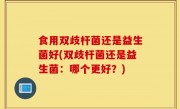 食用双歧杆菌还是益生菌好(双歧杆菌还是益生菌：哪个更好？)