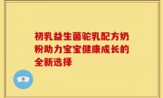 初乳益生菌驼乳配方奶粉助力宝宝健康成长的全新选择