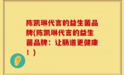 陈凯琳代言的益生菌品牌(陈凯琳代言的益生菌品牌：让肠道更健康！)