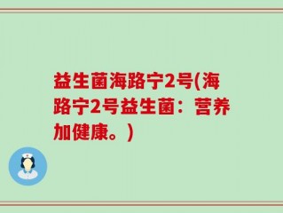 益生菌海路宁2号(海路宁2号益生菌：营养加健康。)