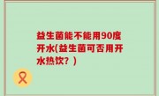 益生菌能不能用90度开水(益生菌可否用开水热饮？)