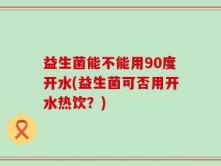 益生菌能不能用90度开水(益生菌可否用开水热饮？)