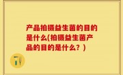 产品拍摄益生菌的目的是什么(拍摄益生菌产品的目的是什么？)
