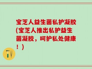 宝芝人益生菌私护凝胶(宝芝人推出私护益生菌凝胶，呵护私处健康！)