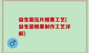 益生菌压片糖果工艺(益生菌糖果制作工艺详解)