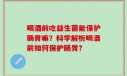 喝酒前吃益生菌能保护肠胃嘛？科学解析喝酒前如何保护肠胃？