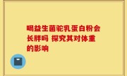 喝益生菌驼乳蛋白粉会长胖吗 探究其对体重的影响