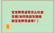 宝宝脾胃虚寒怎么吃益生菌(如何用益生菌缓解宝宝脾胃虚寒？)
